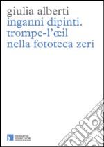 Inganni dipinti. Trompe-l'oeil nella fototeca Zeri. Ediz. illustrata libro