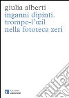 Inganni dipinti. Trompe-l'oeil nella fototeca Zeri. Ediz. illustrata libro