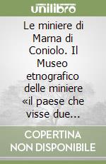 Le miniere di Marna di Coniolo. Il Museo etnografico delle miniere «il paese che visse due volte». Ediz. multilingue libro