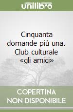 Cinquanta domande più una. Club culturale «gli amici»