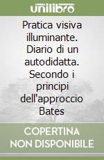 Pratica visiva illuminante. Diario di un autodidatta. Secondo i principi dell'approccio Bates libro