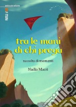 Tra le mani di chi prega. Raccolta di momenti