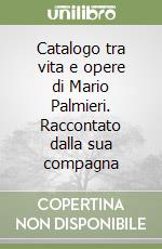 Catalogo tra vita e opere di Mario Palmieri. Raccontato dalla sua compagna libro