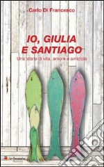 Io, Giulia e Santiago. Una storia di vita, amore e amicizia