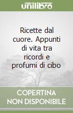 Ricette dal cuore. Appunti di vita tra ricordi e profumi di cibo