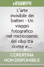 L'arte invisibile dei batteri - Un viaggio fotografico nel microcosmo del cibo tra ricette e curiosità libro