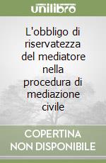 L'obbligo di riservatezza del mediatore nella procedura di mediazione civile