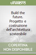 Build the future. Progetto e costruzione dell'architettura sostenibile libro