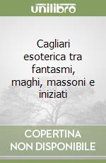 Cagliari esoterica tra fantasmi, maghi, massoni e iniziati