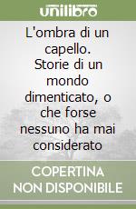 L'ombra di un capello. Storie di un mondo dimenticato, o che forse nessuno ha mai considerato libro