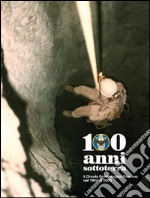 100 anni sottoterra. Il Circolo speleologico romano dal 1904 al 2004