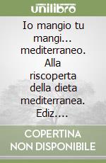 Io mangio tu mangi... mediterraneo. Alla riscoperta della dieta mediterranea. Ediz. multilingue