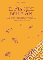 Il piacere delle api. Le api come modello di sostenibilità e l'apicoltura come esperienza della natura e della storia dell'uomo libro