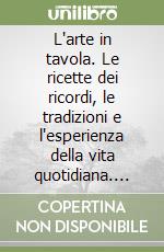 L'arte in tavola. Le ricette dei ricordi, le tradizioni e l'esperienza della vita quotidiana. Ediz. italiana e inglese libro