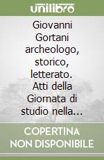 Giovanni Gortani archeologo, storico, letterato. Atti della Giornata di studio nella ricorrenza dei cent'anni dalla morte (Arta Terme, 6 aprile 2013) libro