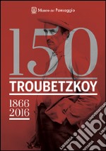 150 Troubetzkoy (1866-2016). Catalogo della mostra (Verbania, 4 giugno-30 ottobre 2016). Ediz. multilingue