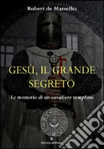 Gesù, il grande segreto. Le memorie di un cavaliere templare