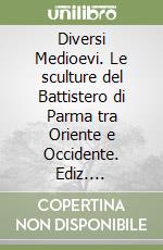 Diversi Medioevi. Le sculture del Battistero di Parma tra Oriente e Occidente. Ediz. multilingue