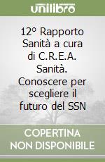 12° Rapporto Sanità a cura di C.R.E.A. Sanità. Conoscere per scegliere il futuro del SSN libro