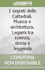 I segreti delle Cattedrali. Musica e architettura. Legami tra scienza, storia e leggenda