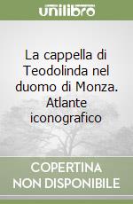 La cappella di Teodolinda nel duomo di Monza. Atlante iconografico libro