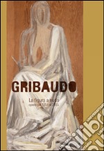 Gribaudo. La figura a nudo. Opere dal 1952 al 2015. Ediz. illustrata libro