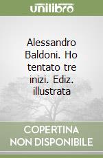 Alessandro Baldoni. Ho tentato tre inizi. Ediz. illustrata libro