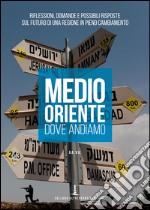 Medio Oriente. Dove andiamo. Riflessioni, domande e possibili risposte sul futuro di una regione in pieno cambiamento libro