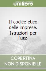 Il codice etico delle imprese. Istruzioni per l'uso libro