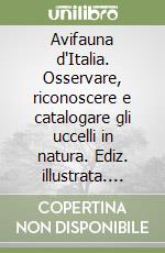 Avifauna d'Italia. Osservare, riconoscere e catalogare gli uccelli in natura. Ediz. illustrata. Vol. 1