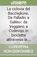 La ciclovia del Bacchiglione. Da Palladio a Galileo: da Veggiano a Codevigo in bicicletta attraverso le province di Vicenza, Padova e Venezia