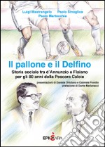 Il pallone e il Delfino. Storia sociale tra d'Annunzio e Flaiano per gli 80 anni della Pescara Calcio