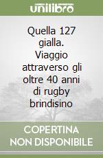 Quella 127 gialla. Viaggio attraverso gli oltre 40 anni di rugby brindisino libro