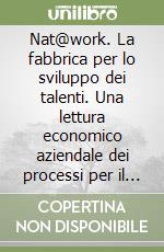 Nat@work. La fabbrica per lo sviluppo dei talenti. Una lettura economico aziendale dei processi per il miglioramento continuo libro