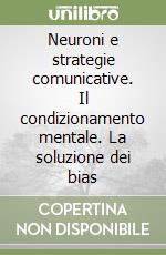 Neuroni e strategie comunicative. Il condizionamento mentale. La soluzione dei bias libro