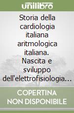 Storia della cardiologia italiana aritmologica italiana. Nascita e sviluppo dell'elettrofisiologia e dell'elettromappaggio nell'ultimo terzo del secolo XX libro