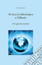 50 anni di informatica e l'Olivetti. Uno sguardo al futuro libro