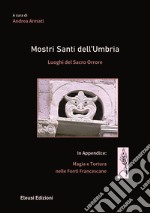 Mostri santi dell'Umbria. Luoghi del sacro orrore. In appendice: magia e tortura nelle fonti francescane libro