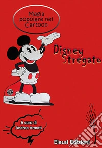 Disney stregato. Magia popolare nei Cartoon. Ediz. illustrata libro