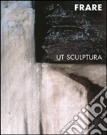 Giancarla Frare. Ut sculptura. Ediz. illustrata