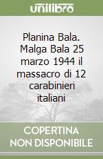 Planina Bala. Malga Bala 25 marzo 1944 il massacro di 12 carabinieri italiani libro