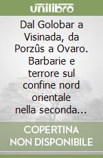Dal Golobar a Visinada, da Porzûs a Ovaro. Barbarie e terrore sul confine nord orientale nella seconda guerra mondiale libro