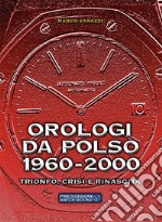 Orologi da polso 1960-2000. Trionfo, crisi e rinascita. Ediz. illustrata libro