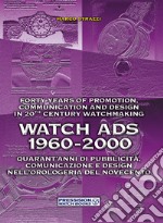 Watch Ads 1960-2000. Quarant'anni di pubblicità, comunicazione e design nell'orologeria del Novecento-Forty years of promotion, communication and design in 20th Century watchmaking. Ediz. bilingue libro