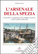 L'Arsenale della Spezia. Costruzione e conseguenze nello sviluppo economico, sociale e politico della città libro