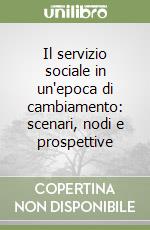 Il servizio sociale in un'epoca di cambiamento: scenari, nodi e prospettive libro