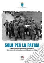 Solo per la patria. Pubblicazione ispirata dalle memorie del generale Poli «Il contributo dei militari alla guerra di Liberazione in Italia» libro