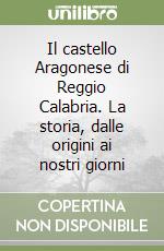 Il castello Aragonese di Reggio Calabria. La storia, dalle origini ai nostri giorni libro