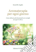 Aromaterapia per ogni giorno. Come utilizzare gli oli essenziali con i consigli di Lady Flora libro