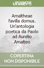 Amaltheae favilla domus. Un'antologia poetica da Paolo ad Aurelio Amalteo